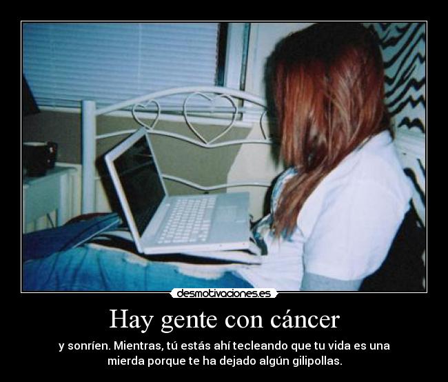 Hay gente con cáncer - y sonríen. Mientras, tú estás ahí tecleando que tu vida es una
mierda porque te ha dejado algún gilipollas.