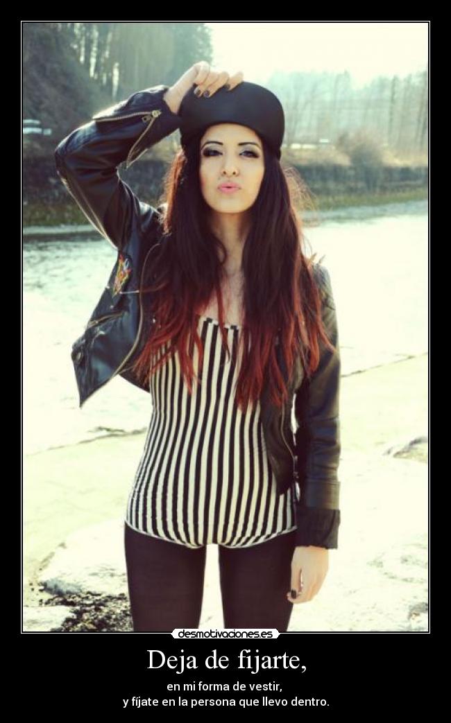 Deja de fijarte, - en mi forma de vestir, 
y fíjate en la persona que llevo dentro.