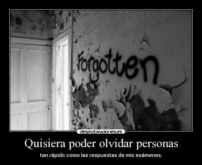 Quisiera poder olvidar personas - tan rápido como las respuestas de mis exámenes.