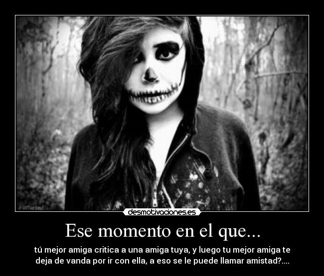 Ese momento en el que... - tú mejor amiga critica a una amiga tuya, y luego tu mejor amiga te
deja de vanda por ir con ella, a eso se le puede llamar amistad?....