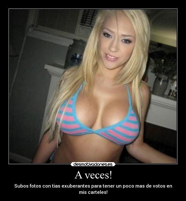 A veces! - Subos fotos con tias exuberantes para tener un poco mas de votos en mis carteles!