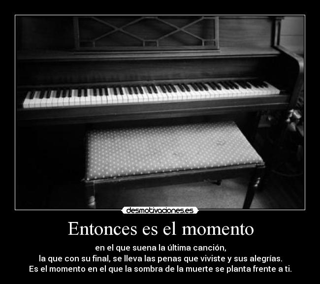 Entonces es el momento - en el que suena la última canción,
la que con su final, se lleva las penas que viviste y sus alegrías.
Es el momento en el que la sombra de la muerte se planta frente a ti.