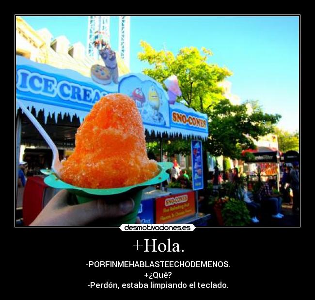 +Hola. - -PORFINMEHABLASTEECHODEMENOS.
+¿Qué?
-Perdón, estaba limpiando el teclado.