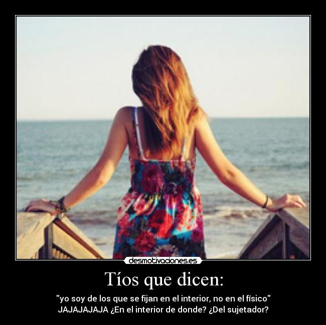Tíos que dicen: - yo soy de los que se fijan en el interior, no en el físico
JAJAJAJAJA ¿En el interior de donde? ¿Del sujetador?