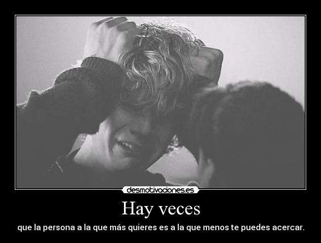 Hay veces - que la persona a la que más quieres es a la que menos te puedes acercar.