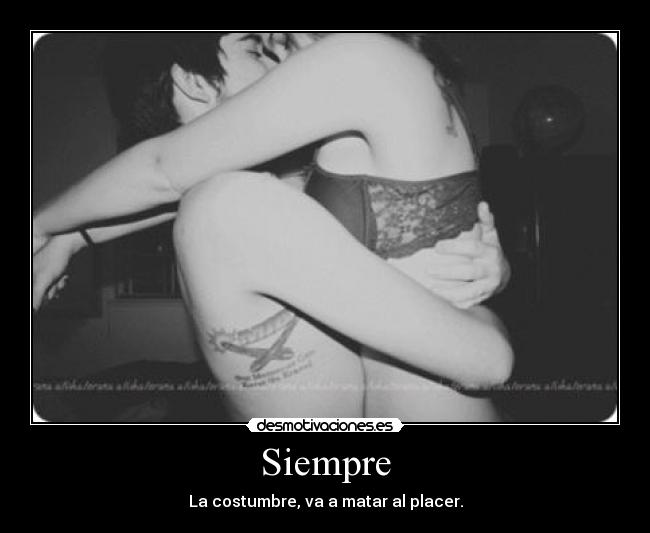 Siempre - La costumbre, va a matar al placer.