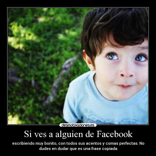 Si ves a alguien de Facebook - escribiendo muy bonito, con todos sus acentos y comas perfectas. No
dudes en dudar que es una frase copiada