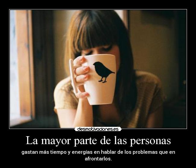 La mayor parte de las personas - gastan más tiempo y energías en hablar de los problemas que en afrontarlos.