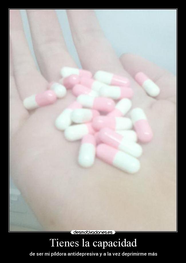 Tienes la capacidad - de ser mi píldora antidepresiva y a la vez deprimirme más