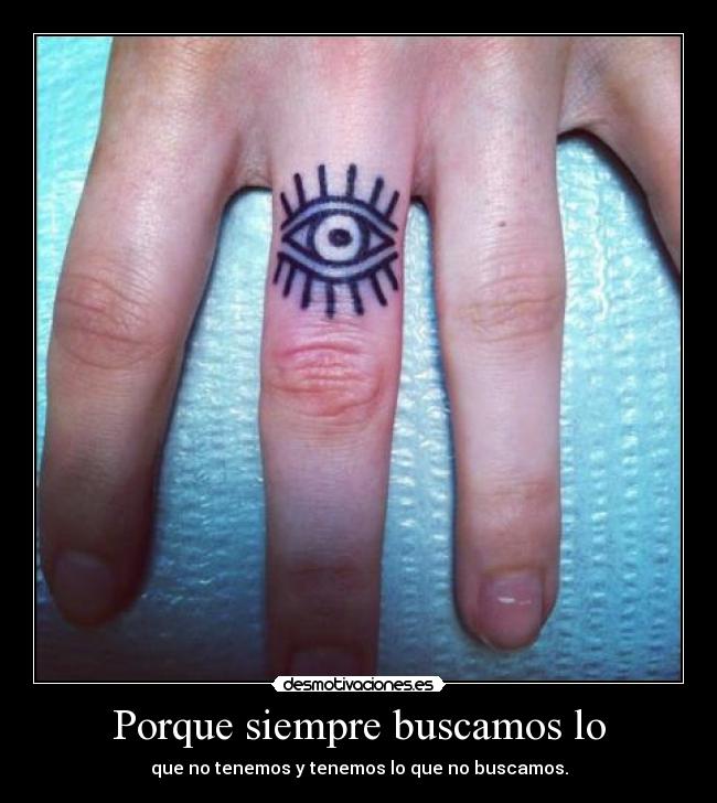 Porque siempre buscamos lo - que no tenemos y tenemos lo que no buscamos.