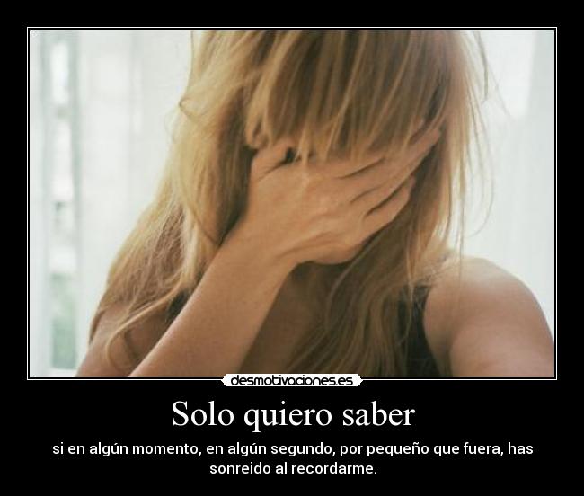 Solo quiero saber - si en algún momento, en algún segundo, por pequeño que fuera, has
sonreido al recordarme.