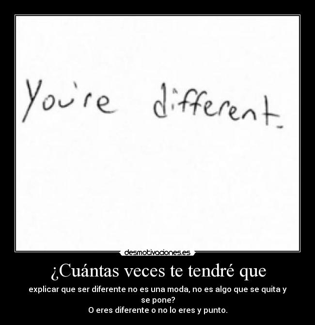 ¿Cuántas veces te tendré que - explicar que ser diferente no es una moda, no es algo que se quita y se pone?
O eres diferente o no lo eres y punto.