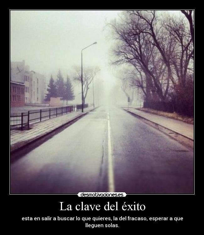La clave del éxito - esta en salir a buscar lo que quieres, la del fracaso, esperar a que lleguen solas.