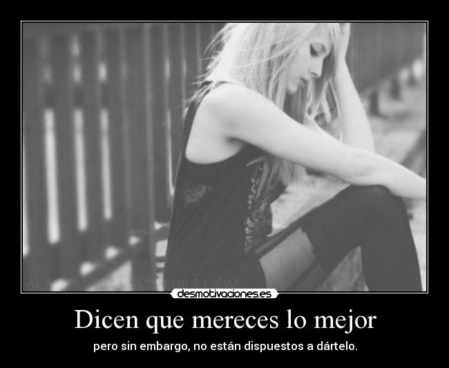 Dicen que mereces lo mejor - pero sin embargo, no están dispuestos a dártelo.