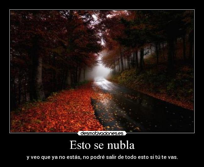 Esto se nubla - y veo que ya no estás, no podré salir de todo esto si tú te vas.
