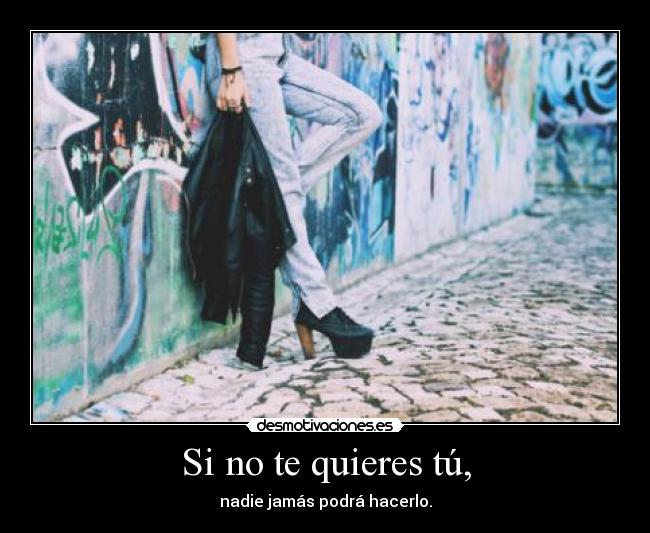 Si no te quieres tú, - nadie jamás podrá hacerlo.