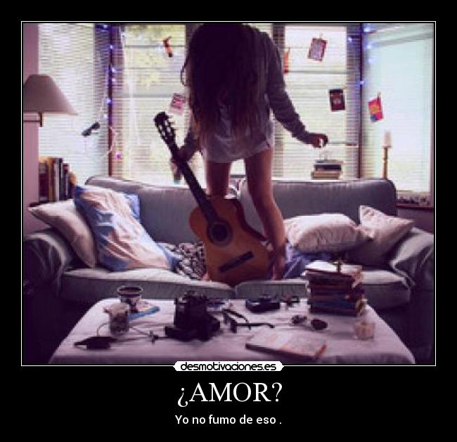 ¿AMOR? - Yo no fumo de eso .