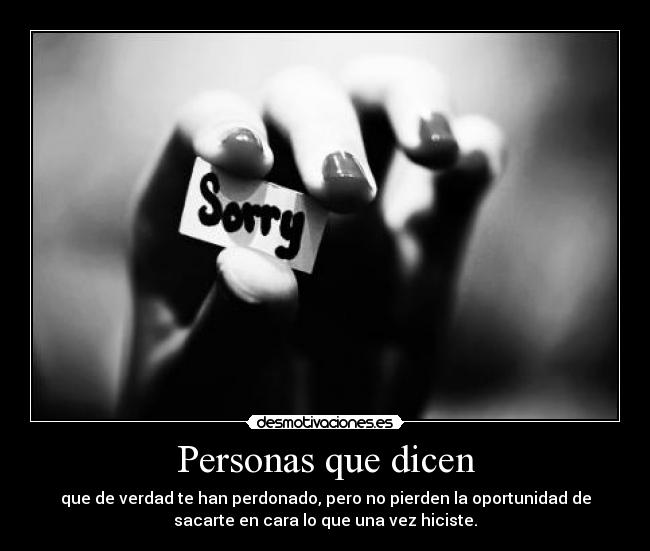Personas que dicen - que de verdad te han perdonado, pero no pierden la oportunidad de
sacarte en cara lo que una vez hiciste.