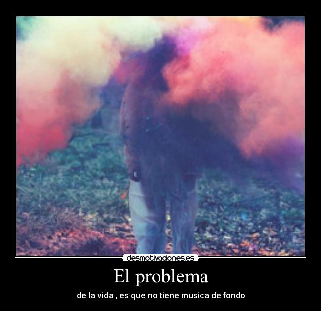 El problema - de la vida , es que no tiene musica de fondo