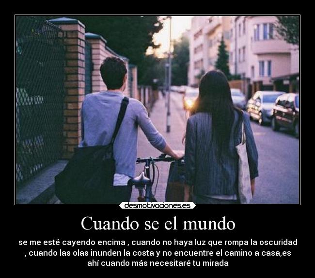 Cuando se el mundo - se me esté cayendo encima , cuando no haya luz que rompa la oscuridad
, cuando las olas inunden la costa y no encuentre el camino a casa,es
ahí cuando más necesitaré tu mirada