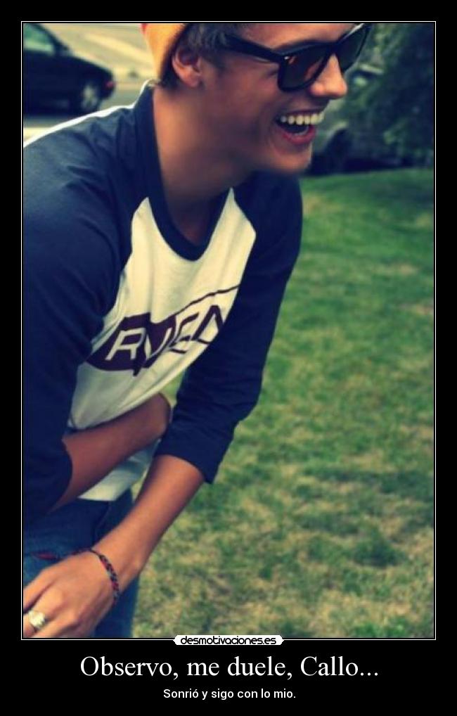 Observo, me duele, Callo... - Sonrió y sigo con lo mio.