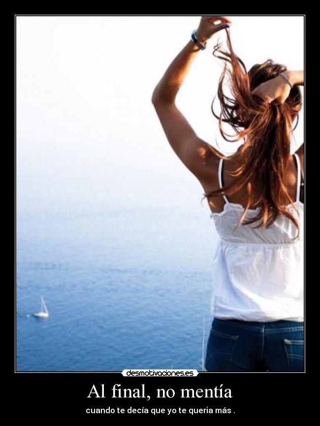 Al final, no mentía - cuando te decía que yo te queria más .
