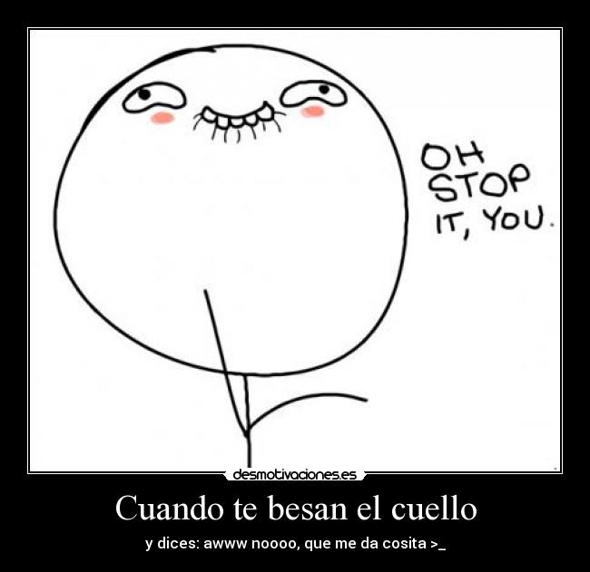 Cuando te besan el cuello - y dices: awww noooo, que me da cosita >_