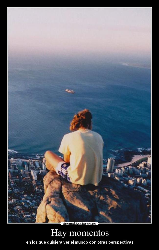 Hay momentos - en los que quisiera ver el mundo con otras perspectivas