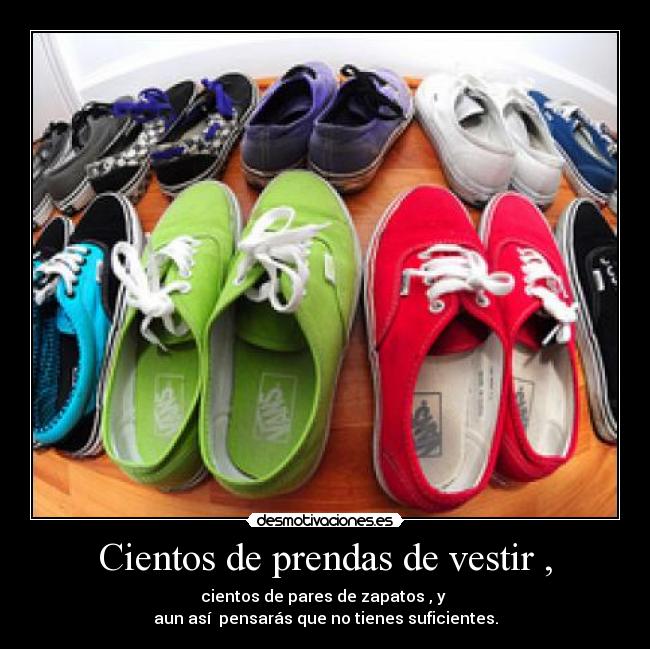 Cientos de prendas de vestir , - cientos de pares de zapatos , y 
aun así  pensarás que no tienes suficientes.