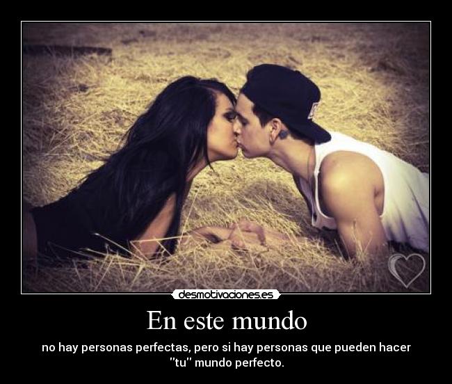 En este mundo - no hay personas perfectas, pero si hay personas que pueden hacer
tu mundo perfecto.
