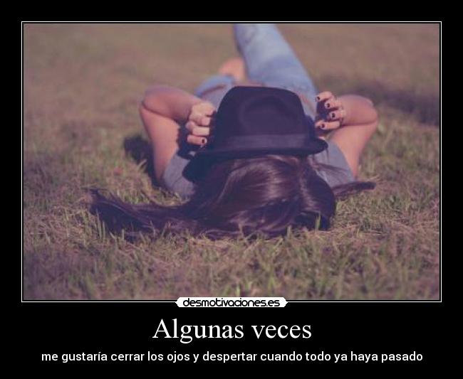 Algunas veces - me gustaría cerrar los ojos y despertar cuando todo ya haya pasado