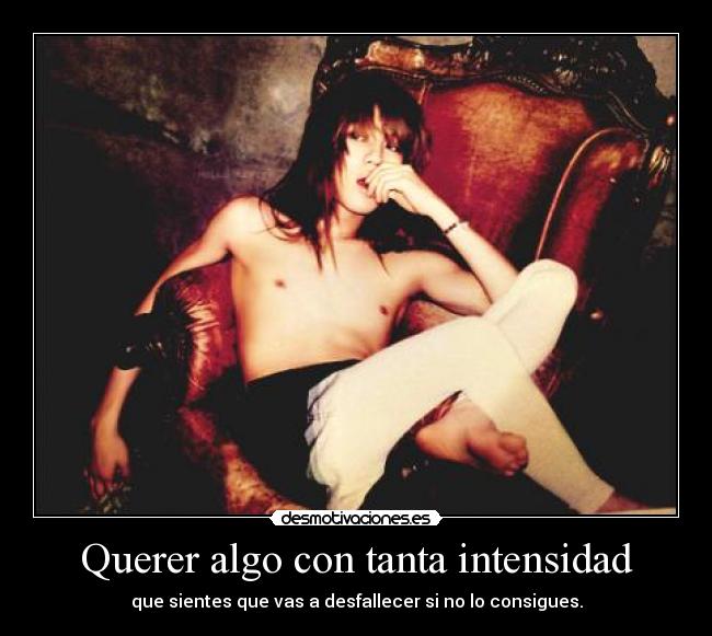 Querer algo con tanta intensidad - que sientes que vas a desfallecer si no lo consigues.