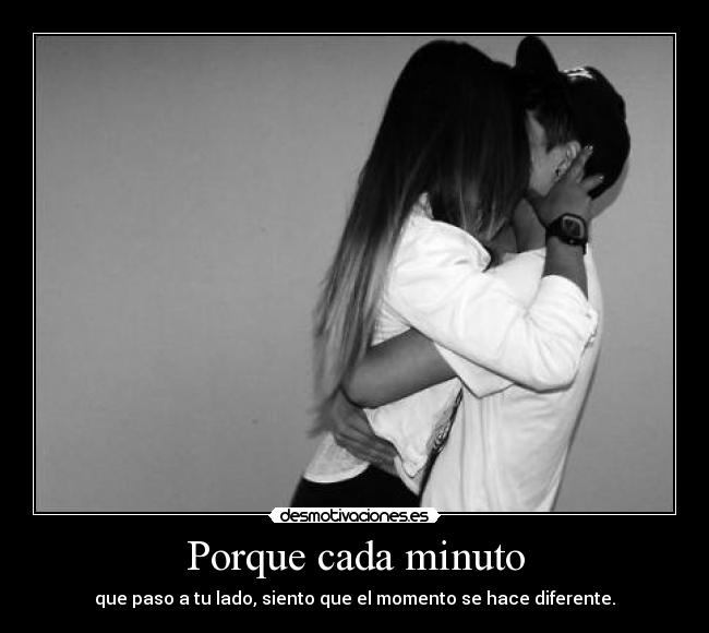 Porque cada minuto - que paso a tu lado, siento que el momento se hace diferente.