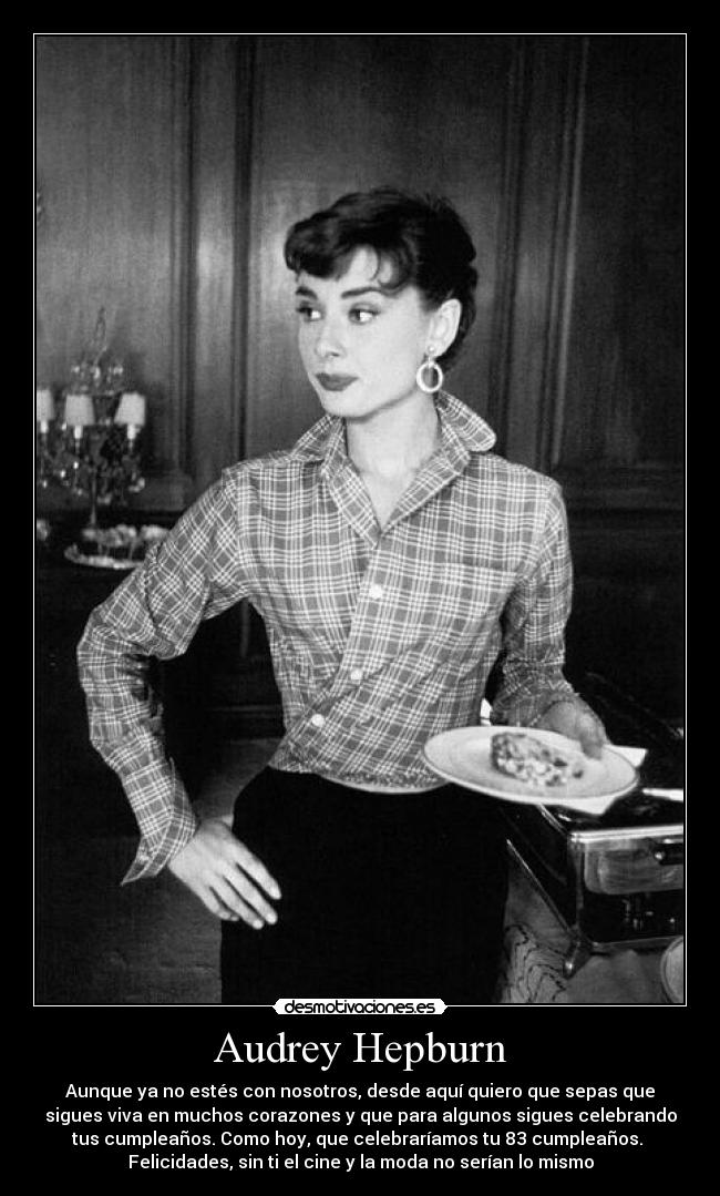 Audrey Hepburn - Aunque ya no estés con nosotros, desde aquí quiero que sepas que
sigues viva en muchos corazones y que para algunos sigues celebrando
tus cumpleaños. Como hoy, que celebraríamos tu 83 cumpleaños.
Felicidades, sin ti el cine y la moda no serían lo mismo