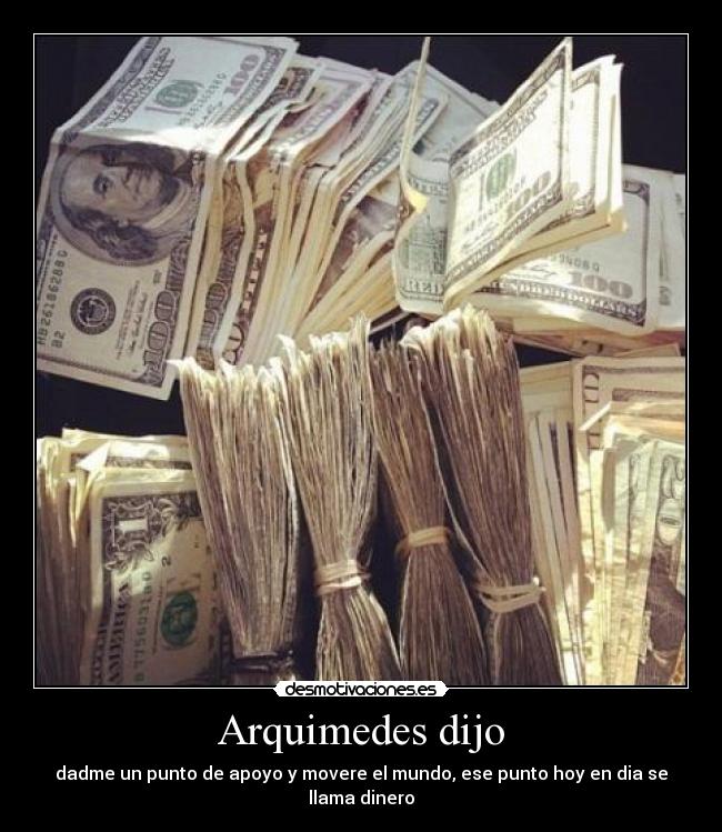 Arquimedes dijo - dadme un punto de apoyo y movere el mundo, ese punto hoy en dia se llama dinero