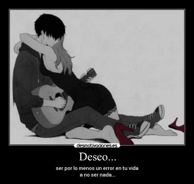 Deseo... - ser por lo menos un error en tu vida
a no ser nada...