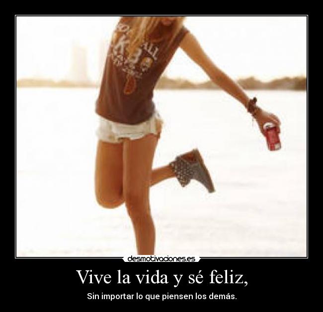 Vive la vida y sé feliz, - Sin importar lo que piensen los demás.