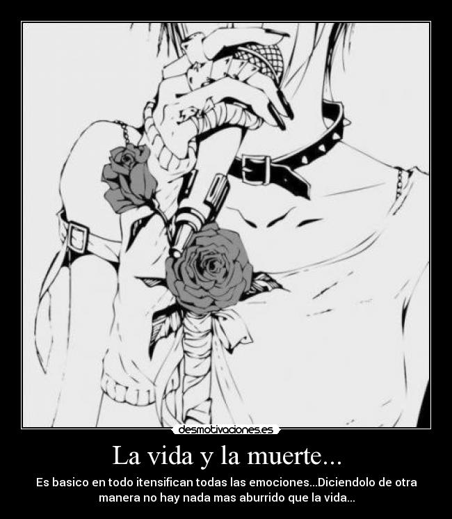 La vida y la muerte... - Es basico en todo itensifican todas las emociones...Diciendolo de otra
manera no hay nada mas aburrido que la vida...