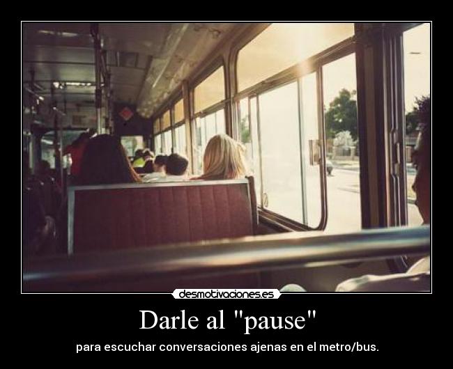 Darle al pause - para escuchar conversaciones ajenas en el metro/bus.