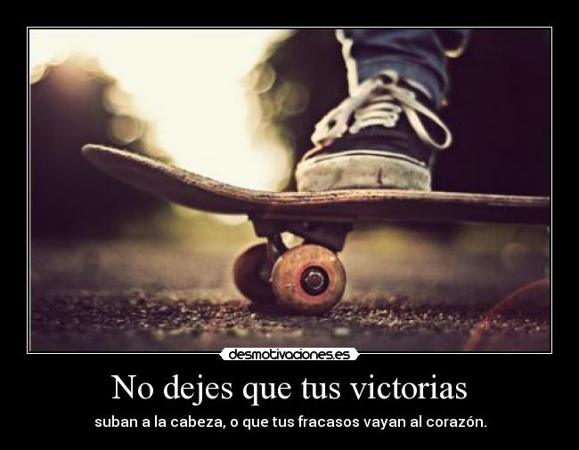 No dejes que tus victorias - suban a la cabeza, o que tus fracasos vayan al corazón.