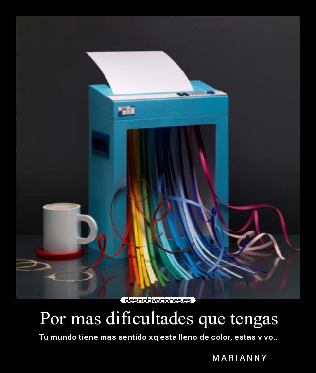 Por mas dificultades que tengas - Tu mundo tiene mas sentido xq esta lleno de color, estas vivo..
M A R I A N N Y