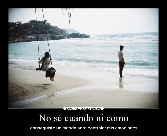 No sé cuando ni como - conseguiste un mando para controlar mis emociones