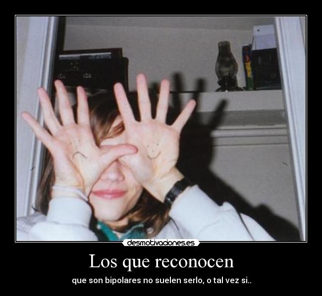 Los que reconocen - que son bipolares no suelen serlo, o tal vez si..