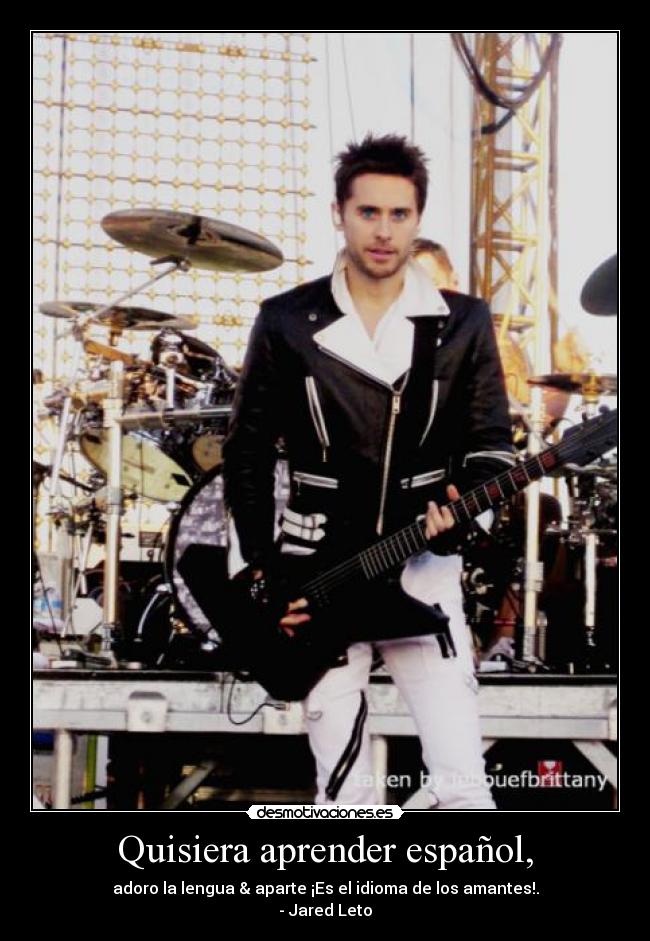 Quisiera aprender español, - adoro la lengua & aparte ¡Es el idioma de los amantes!.
- Jared Leto