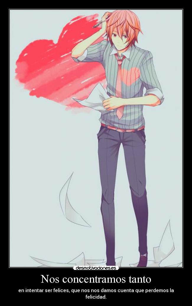 Nos concentramos tanto - en intentar ser felices, que nos nos damos cuenta que perdemos la felicidad.