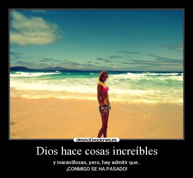 Dios hace cosas increíbles - y maravillosas, pero, hay admitir que..
¡CONMIGO SE HA PASADO!