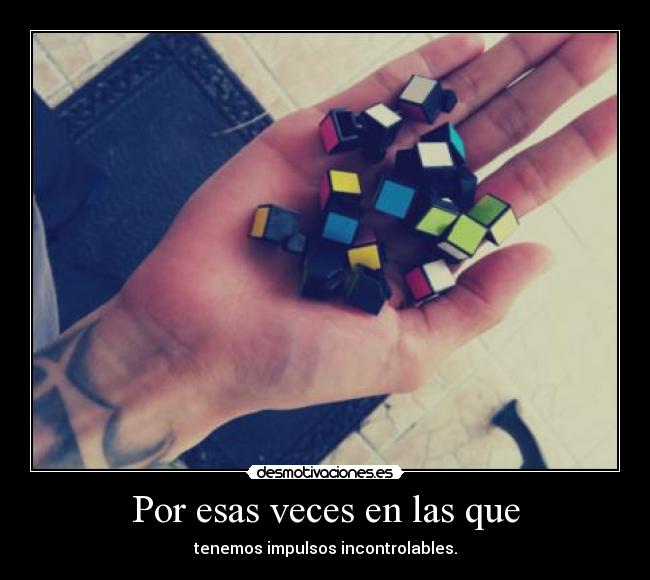 Por esas veces en las que - tenemos impulsos incontrolables.