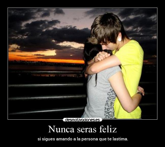 Nunca seras feliz - si sigues amando a la persona que te lastima.