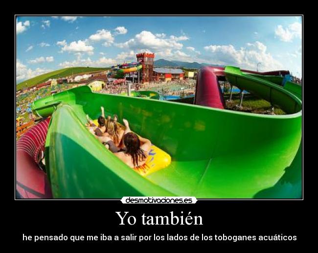Yo también - he pensado que me iba a salir por los lados de los toboganes acuáticos