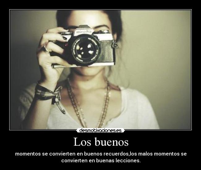 Los buenos - momentos se convierten en buenos recuerdos,los malos momentos se
convierten en buenas lecciones.
